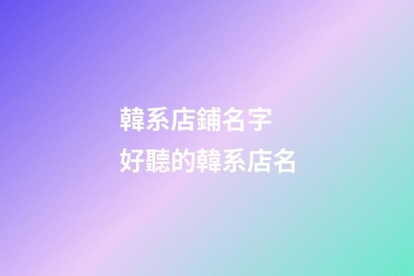韓系店鋪名字 好聽的韓系店名-第1張-店鋪起名-玄機派